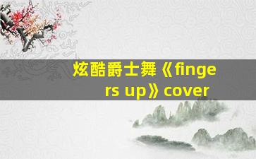 炫酷爵士舞《fingers up》cover